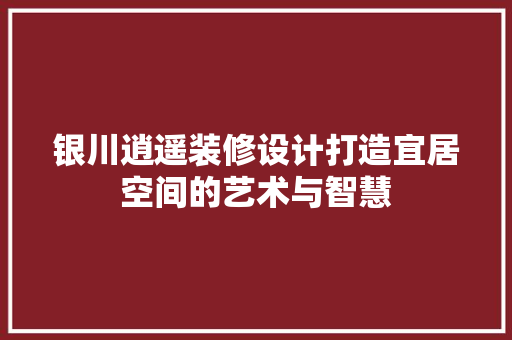银川逍遥装修设计打造宜居空间的艺术与智慧