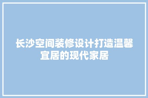 长沙空间装修设计打造温馨宜居的现代家居