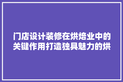 门店设计装修在烘焙业中的关键作用打造独具魅力的烘焙空间  第1张