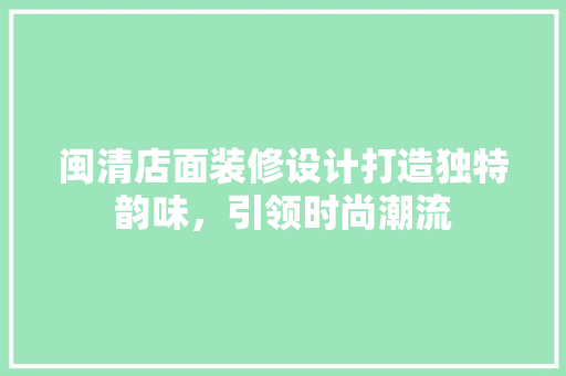 闽清店面装修设计打造独特韵味，引领时尚潮流