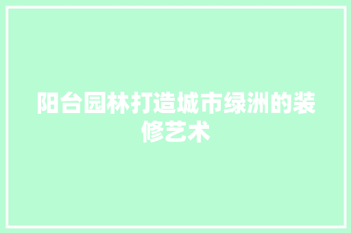 阳台园林打造城市绿洲的装修艺术
