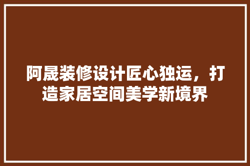 阿晟装修设计匠心独运，打造家居空间美学新境界