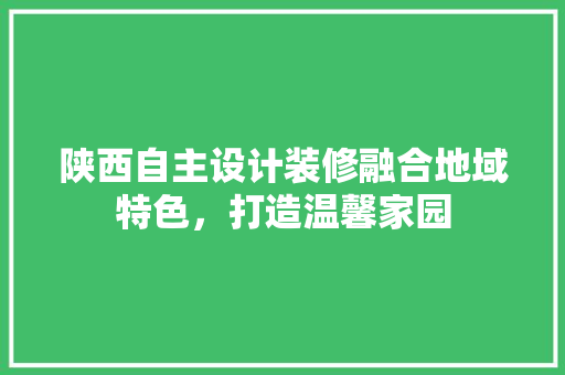陕西自主设计装修融合地域特色，打造温馨家园  第1张