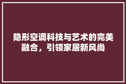 隐形空调科技与艺术的完美融合，引领家居新风尚