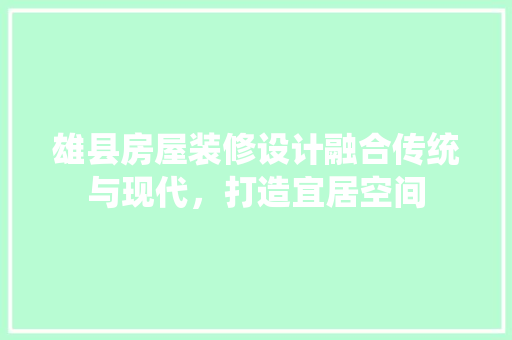 雄县房屋装修设计融合传统与现代，打造宜居空间