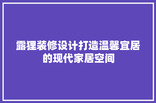 露狸装修设计打造温馨宜居的现代家居空间
