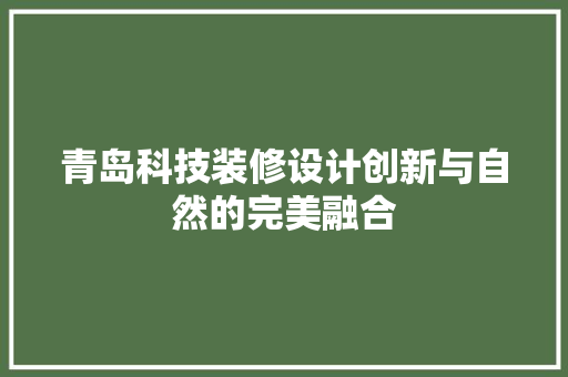 青岛科技装修设计创新与自然的完美融合