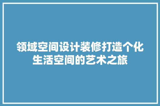 领域空间设计装修打造个化生活空间的艺术之旅