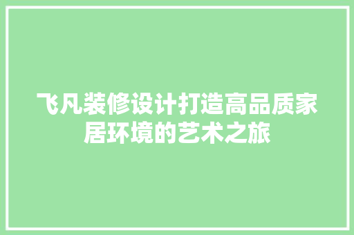 飞凡装修设计打造高品质家居环境的艺术之旅