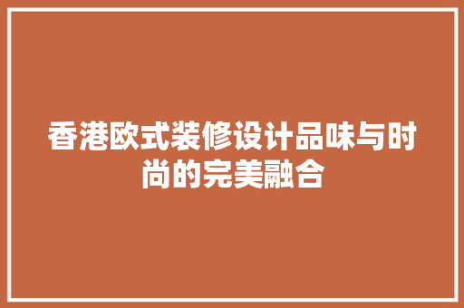 香港欧式装修设计品味与时尚的完美融合
