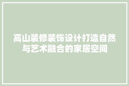 高山装修装饰设计打造自然与艺术融合的家居空间