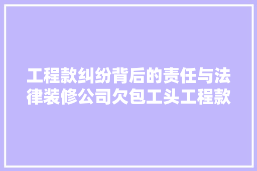 工程款纠纷背后的责任与法律装修公司欠包工头工程款的例子分析