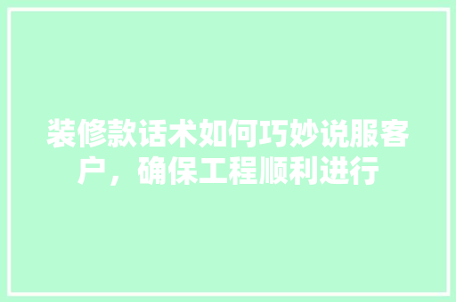 装修款话术如何巧妙说服客户，确保工程顺利进行