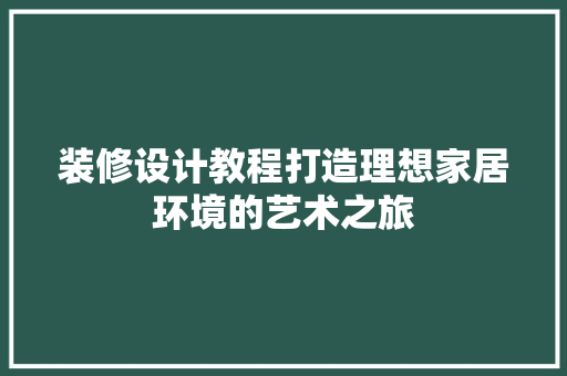 装修设计教程打造理想家居环境的艺术之旅