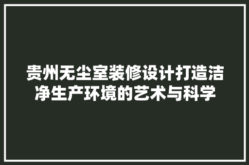 贵州无尘室装修设计打造洁净生产环境的艺术与科学  第1张