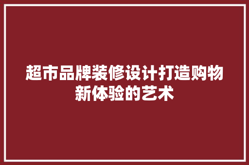 超市品牌装修设计打造购物新体验的艺术
