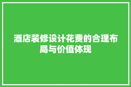 酒店装修设计花费的合理布局与价值体现