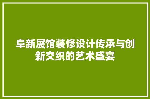 阜新展馆装修设计传承与创新交织的艺术盛宴