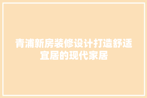 青浦新房装修设计打造舒适宜居的现代家居  第1张