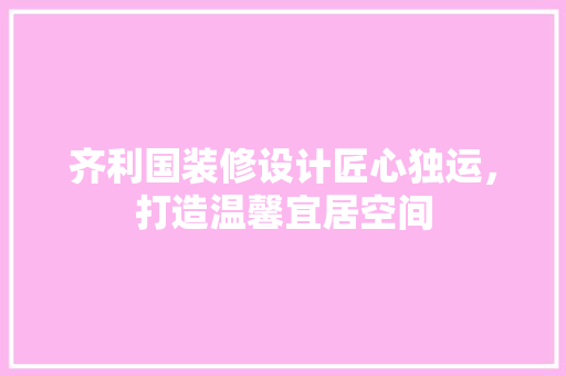 齐利国装修设计匠心独运，打造温馨宜居空间