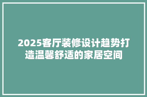 2025客厅装修设计趋势打造温馨舒适的家居空间