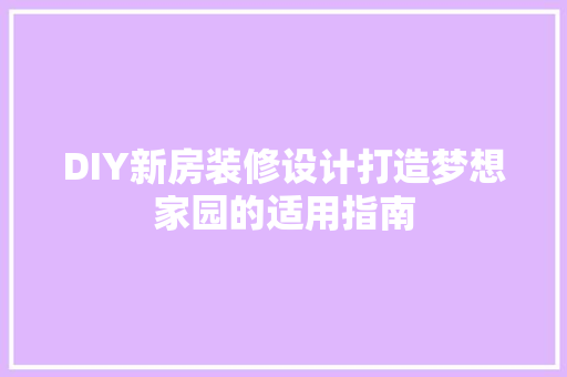 DIY新房装修设计打造梦想家园的适用指南