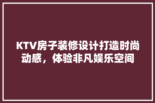 KTV房子装修设计打造时尚动感，体验非凡娱乐空间