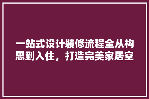 一站式设计装修流程全从构思到入住，打造完美家居空间