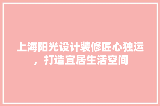 上海阳光设计装修匠心独运，打造宜居生活空间