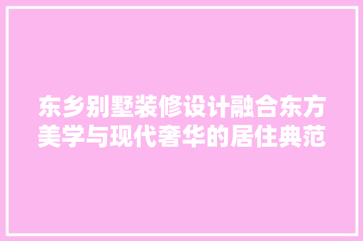东乡别墅装修设计融合东方美学与现代奢华的居住典范