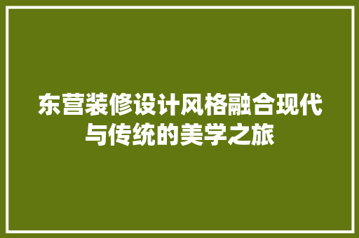 东营装修设计风格融合现代与传统的美学之旅