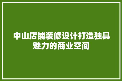 中山店铺装修设计打造独具魅力的商业空间
