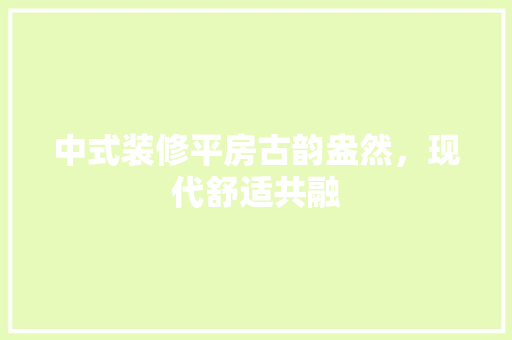 中式装修平房古韵盎然，现代舒适共融