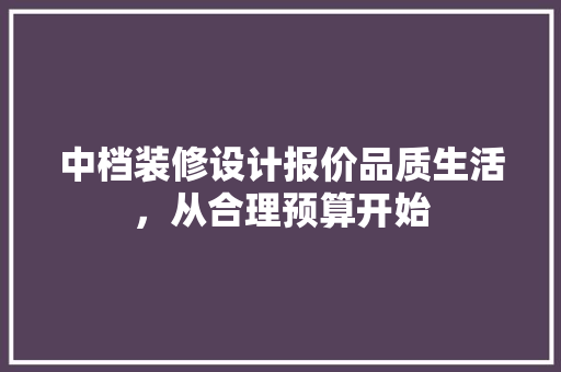 中档装修设计报价品质生活，从合理预算开始
