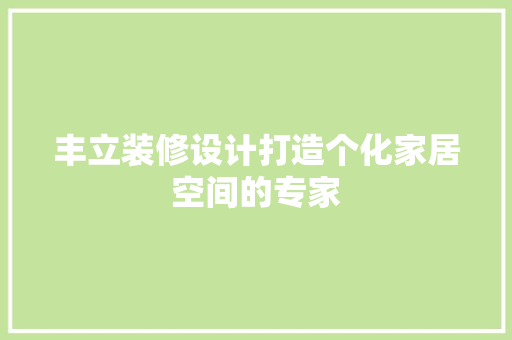 丰立装修设计打造个化家居空间的专家