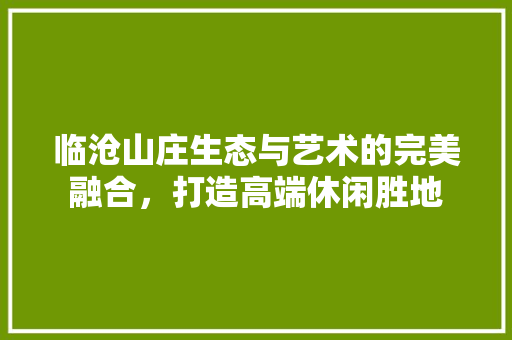临沧山庄生态与艺术的完美融合，打造高端休闲胜地