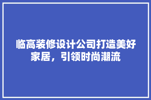 临高装修设计公司打造美好家居，引领时尚潮流  第1张