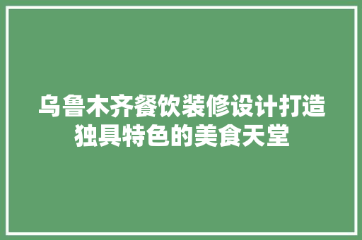 乌鲁木齐餐饮装修设计打造独具特色的美食天堂