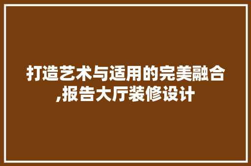 打造艺术与适用的完美融合,报告大厅装修设计