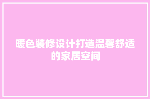 暖色装修设计打造温馨舒适的家居空间