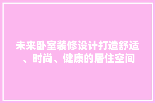 未来卧室装修设计打造舒适、时尚、健康的居住空间
