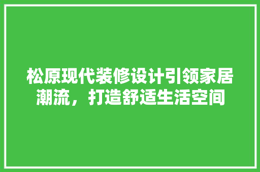 松原现代装修设计引领家居潮流，打造舒适生活空间