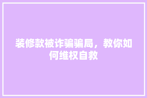 装修款被诈骗骗局，教你如何维权自救