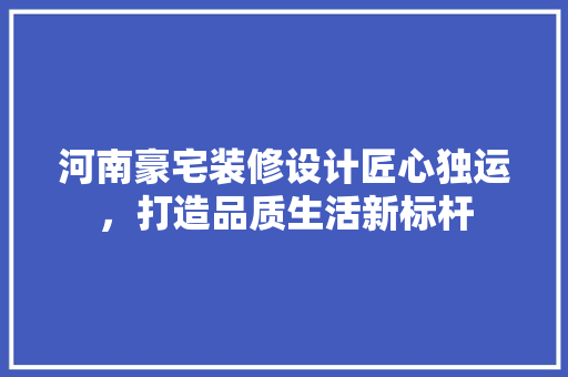 河南豪宅装修设计匠心独运，打造品质生活新标杆