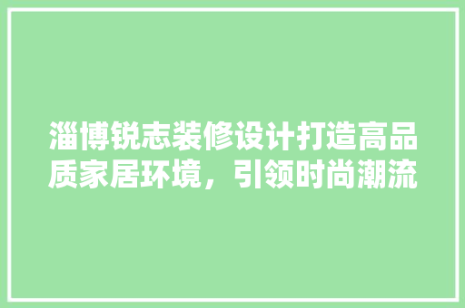 淄博锐志装修设计打造高品质家居环境，引领时尚潮流