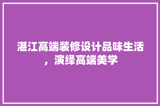 湛江高端装修设计品味生活，演绎高端美学