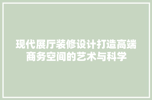 现代展厅装修设计打造高端商务空间的艺术与科学