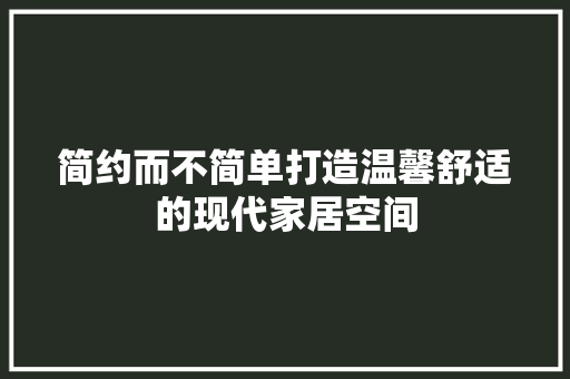 简约而不简单打造温馨舒适的现代家居空间