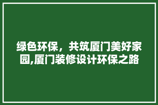 绿色环保，共筑厦门美好家园,厦门装修设计环保之路