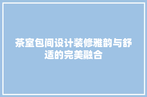 茶室包间设计装修雅韵与舒适的完美融合